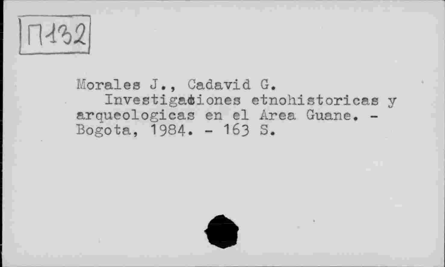 ﻿rw
Morales J., Cadavid G.
Investigatbiones etnohistoricas y arqueologicas en el Area Guane. -Bogota, 1984» - 163 S.